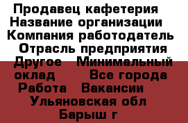 Продавец кафетерия › Название организации ­ Компания-работодатель › Отрасль предприятия ­ Другое › Минимальный оклад ­ 1 - Все города Работа » Вакансии   . Ульяновская обл.,Барыш г.